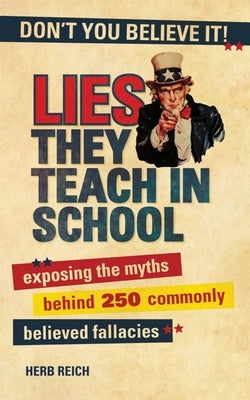 Lies They Teach in School: Exposing the Myths Behind 250 Commonly Believed Fallacies by Reich, Herb W.