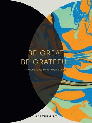 Be Great, Be Grateful: A Gratitude Journal for Positive Living by Patternity