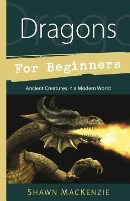 Dragons for Beginners: Ancient Creatures in a Modern World by MacKenzie, Shawn