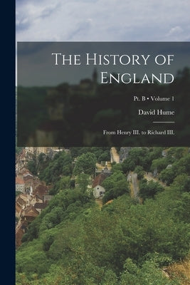 The History of England: From Henry III. to Richard III.; Volume 1; Pt. B by Hume, David
