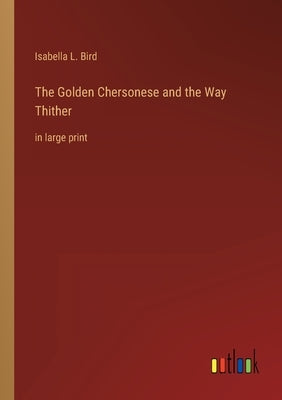 The Golden Chersonese and the Way Thither: in large print by Bird, Isabella L.