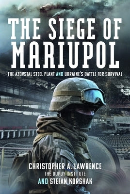 The Siege of Mariupol: The Azovstal Steel Plant and Ukraine's Battle for Survival by Lawrence, Christopher A.