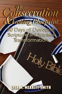 The Consecration & Fasting Blueprint: 50 Days of Devotion, Scripture, and Spiritual Transformation by Merritt-Smith, Lisa M.