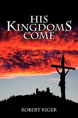 His KingdomS Come: The Parousia Project by Kiger, Robert