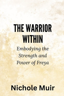 The Warrior Within: Embodying the Strength and Power of Freya by Muir, Nichole