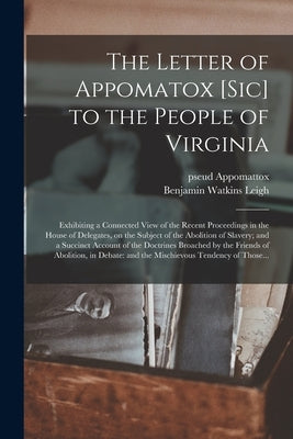 The Letter of Appomatox [sic] to the People of Virginia: Exhibiting a Connected View of the Recent Proceedings in the House of Delegates, on the Subje by Appomattox, Pseud