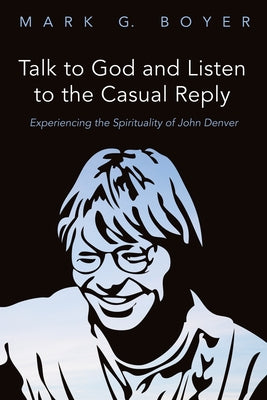 Talk to God and Listen to the Casual Reply: Experiencing the Spirituality of John Denver by Boyer, Mark G.