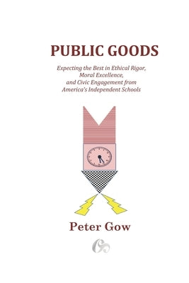 Public Goods: Expecting the Best in Ethical Rigor, Moral Excellence, and Civic Engagement from America's Independent Schools by Gow, Peter