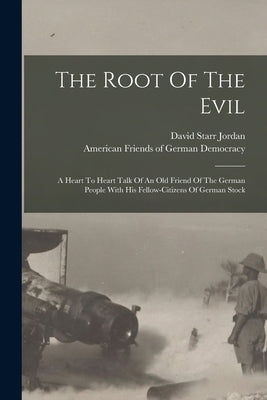 The Root Of The Evil: A Heart To Heart Talk Of An Old Friend Of The German People With His Fellow-citizens Of German Stock by Jordan, David Starr