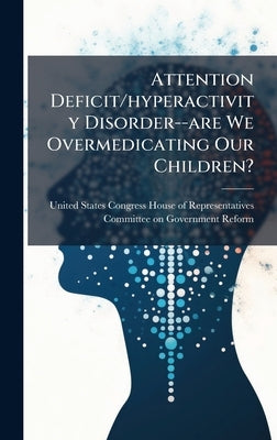 Attention Deficit/hyperactivity Disorder--are We Overmedicating Our Children? by United States Congress House of Repre