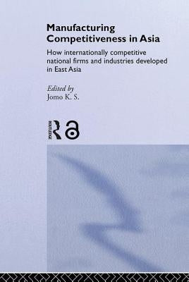 Manufacturing Competitiveness in Asia: How Internationally Competitive National Firms and Industries Developed in East Asia by K. S., Jomo