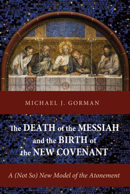 The Death of the Messiah and the Birth of the New Covenant: A (Not So) New Model of the Atonement by Gorman, Michael J.