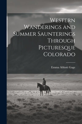 Western Wanderings and Summer Saunterings Through Picturesque Colorado by Gage, Emma Abbott