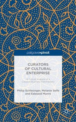 Curators of Cultural Enterprise: A Critical Analysis of a Creative Business Intermediary by Selfe, Melanie