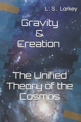 Gravity & Creation The Unified theory of the Cosmos by Larkey, Landon Stuart