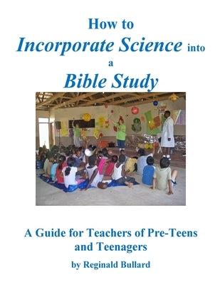 How to Incorporate Science into a Bible Study: A Guide for Teachers of Pre-Teens and Teenagers by Bullard, Reginald D.