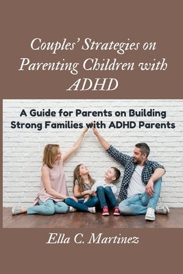 Couples strategies on parenting children with ADHD: Guide for parents on building strong families with ADHD parent" by Martinez, Ella C.