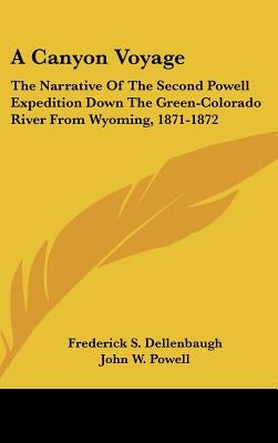 A Canyon Voyage: The Narrative Of The Second Powell Expedition Down The Green-Colorado River From Wyoming, 1871-1872 by Dellenbaugh, Frederick S.