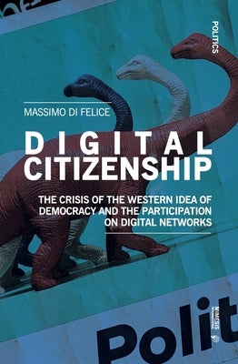Digital Citizenship: The Crisis of the Western Idea of Democracy and the Participation on Digital Networks by Di Felice, Massimo
