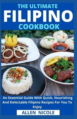 The Ultimate Filipino Cookbook: An Essential Guide With Quick, Nourishing And Delectable Filipino Recipes For You To Enjoy by Allen Nicole