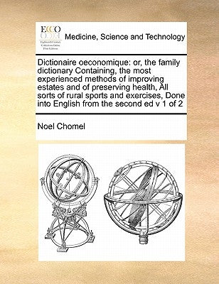 Dictionaire oeconomique: or, the family dictionary Containing, the most experienced methods of improving estates and of preserving health, All by Chomel, Noel