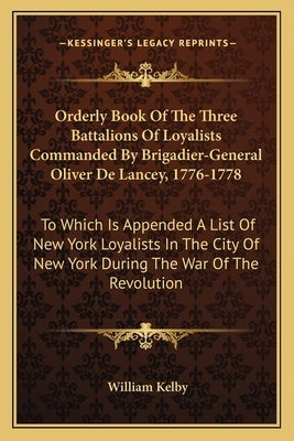 Orderly Book Of The Three Battalions Of Loyalists Commanded By Brigadier-General Oliver De Lancey, 1776-1778: To Which Is Appended A List Of New York by Kelby, William