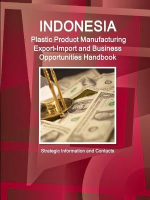 Indonesia Plastic Product Manufacturing Export-Import and Business Opportunities Handbook - Strategic Information and Contacts by Ibp, Inc