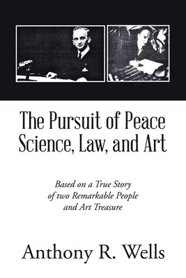 The Pursuit of Peace Science, Law, and Art: Based on a True Story of two Remarkable People and Art Treasure by Wells, Anthony R.