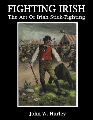 Fighting Irish: The Art Of Irish Stick-Fighting by Hurley, John W.