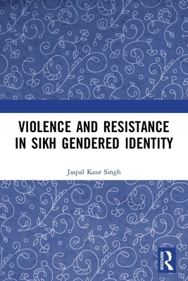 Violence and Resistance in Sikh Gendered Identity by Kaur Singh, Jaspal