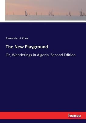 The New Playground: Or, Wanderings in Algeria. Second Edition by Knox, Alexander A.