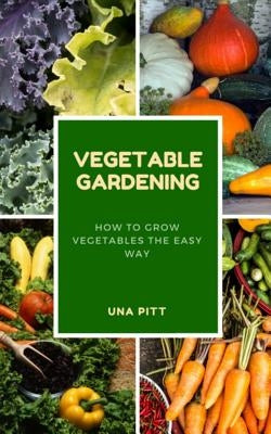 Vegetable Gardening: How to Grow Vegetables the Easy Way by Pitt, Una