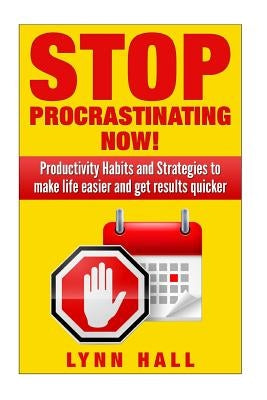 Stop Procrastinating Now!: Productivity Habits and Strategies to make life easier and get results quicker by Hall, Lynn