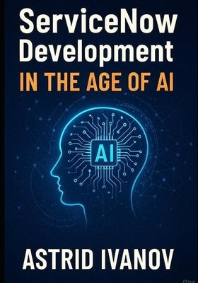 ServiceNow Development in the Age of AI: Building Next-Gen Workflows with Low-Code and Automation by Gargsh, Utsav