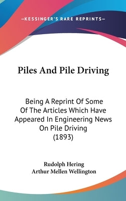 Piles And Pile Driving: Being A Reprint Of Some Of The Articles Which Have Appeared In Engineering News On Pile Driving (1893) by Hering, Rudolph