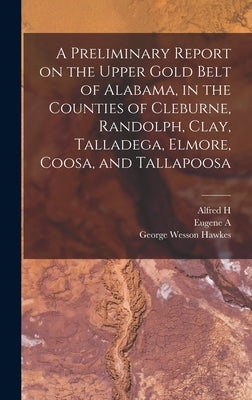 A Preliminary Report on the Upper Gold Belt of Alabama, in the Counties of Cleburne, Randolph, Clay, Talladega, Elmore, Coosa, and Tallapoosa by Smith, Eugene a. 1841-1927