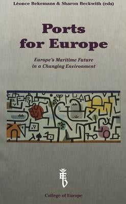 Ports for Europe: Europe's Maritime Future in a Changing Environment- Proceedings of a Conference Organized by the College of Europe, Bruges by Bergeron, Pierre-Olivier