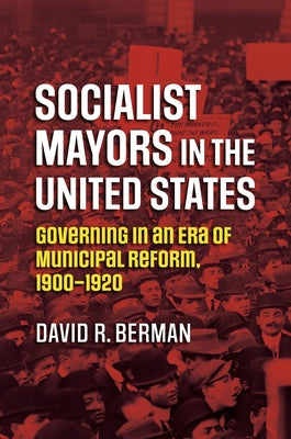 Socialist Mayors in the United States: Governing in an Era of Municipal Reform, 1900-1920 by Berman, David R.