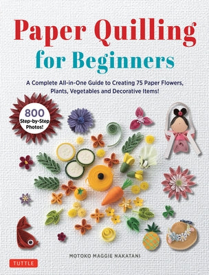 Paper Quilling for Beginners: A Complete All-In-One Guide to Creating Paper Flowers, Plants, Vegetables and Other Decorative Items! by Nakatani, Motoko Maggie