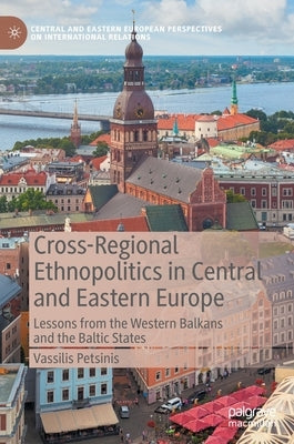 Cross-Regional Ethnopolitics in Central and Eastern Europe: Lessons from the Western Balkans and the Baltic States by Petsinis, Vassilis