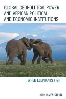 Global Geopolitical Power and African Political and Economic Institutions: When Elephants Fight by Quinn, John