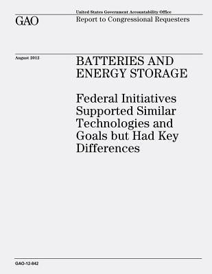 Batteries and Energy Storage: Federal Initiatives Supported Similar Technologies and Goals But Had Key Differences (GAO-12-842) by Office, U. S. Government Accountability