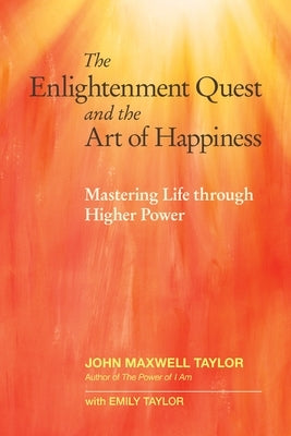 The Enlightenment Quest and the Art of Happiness: Mastering Life Through Higher Power by Taylor, John Maxwell