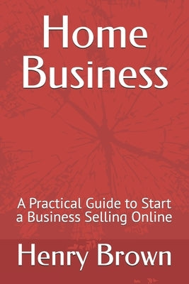Home Business: A Practical Guide to Start a Business Selling Online by Brown, Henry