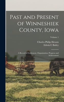 Past and Present of Winneshiek County, Iowa; a Record of Settlement, Organization, Progress and Achievement; Volume 1 by Hexom, Charles Philip