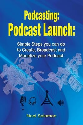 Podcasting: Podcast Launch: Simple Steps you can do to Create, Broadcast and Monetize your Podcast by Solomon, Noel