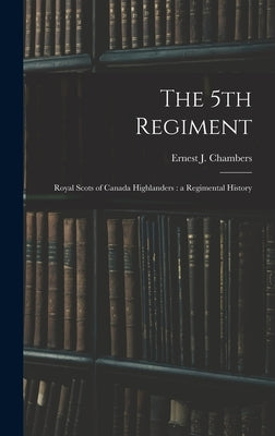 The 5th Regiment: Royal Scots of Canada Highlanders: a Regimental History by Chambers, Ernest J.