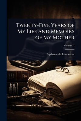 Twenty-Five Years of My Life and Memoirs of My Mother by Lamartine, Alphonse De
