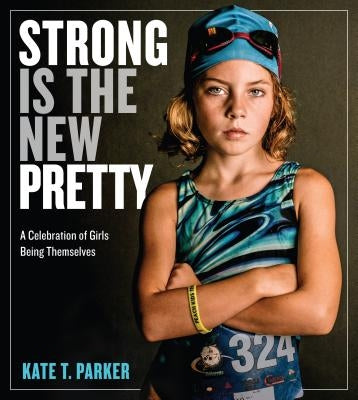 Strong Is the New Pretty: A Celebration of Girls Being Themselves by Parker, Kate T.