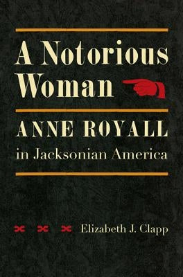 A Notorious Woman: Anne Royall in Jacksonian America by Clapp, Elizabeth J.